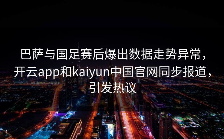 巴萨与国足赛后爆出数据走势异常,开云app和kaiyun中国官网同步报道,引发热议