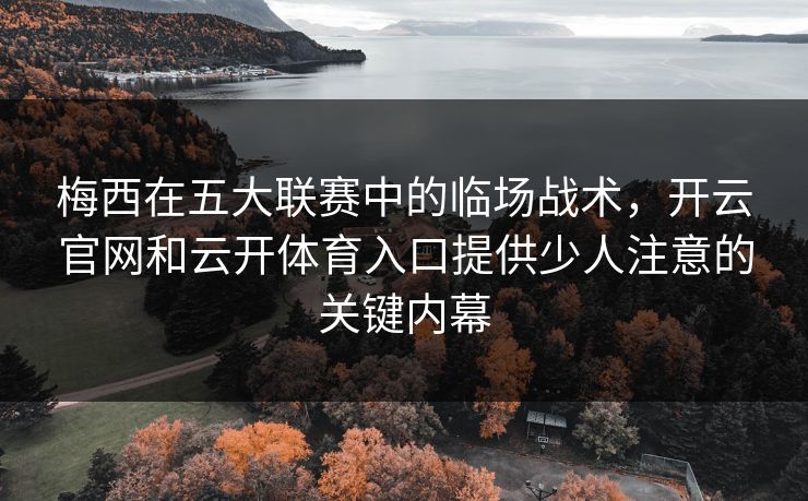 梅西在五大联赛中的临场战术，开云官网和云开体育入口提供少人注意的关键内幕