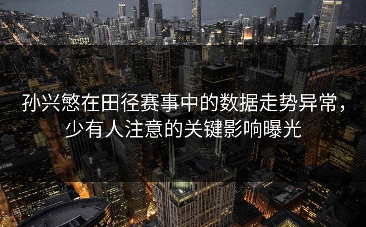 孙兴慜在田径赛事中的数据走势异常,少有人注意的关键影响曝光