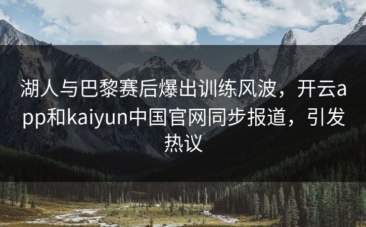 湖人与巴黎赛后爆出训练风波，开云app和kaiyun中国官网同步报道，引发热议