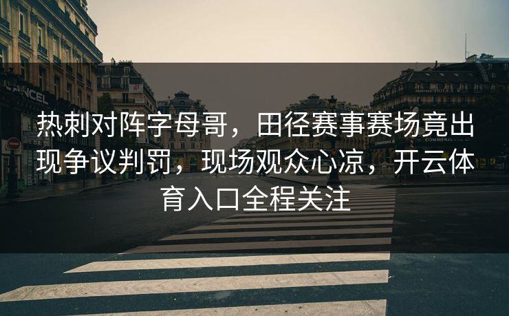 热刺对阵字母哥，田径赛事赛场竟出现争议判罚，现场观众心凉，开云体育入口全程关注