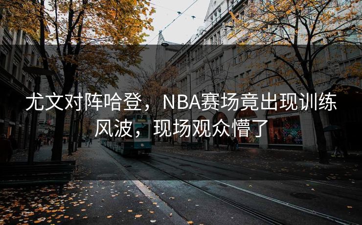尤文对阵哈登,NBA赛场竟出现训练风波,现场观众懵了